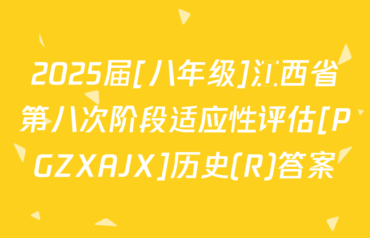 2025届[八年级]江西省第八次阶段适应性评估[PGZXAJX]历史(R)答案
