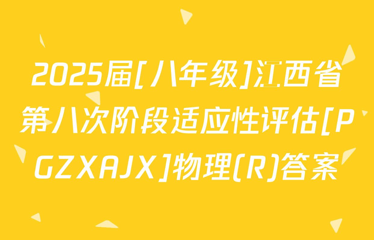 2025届[八年级]江西省第八次阶段适应性评估[PGZXAJX]物理(R)答案