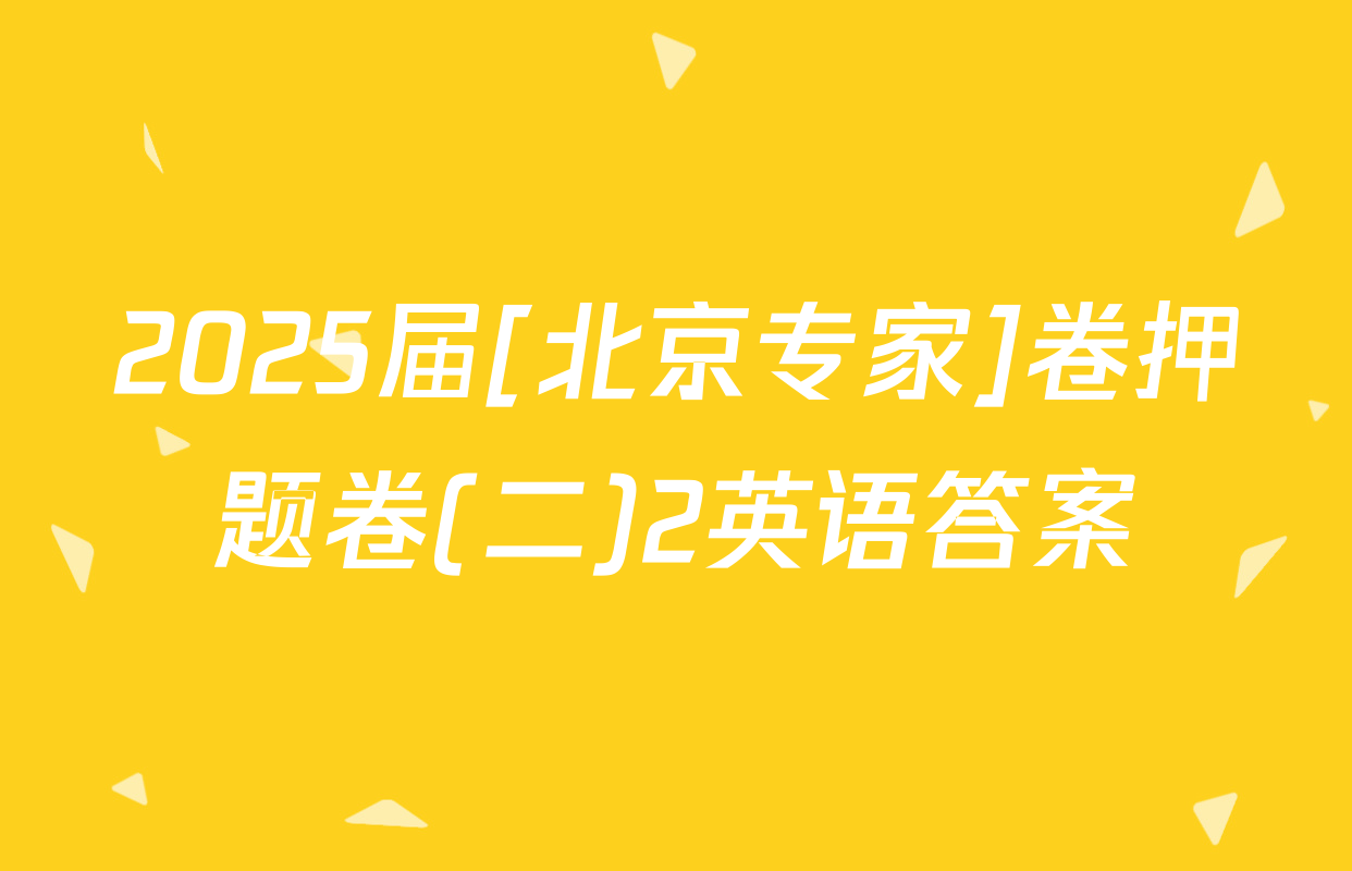 2025届[北京专家]卷押题卷(二)2英语答案