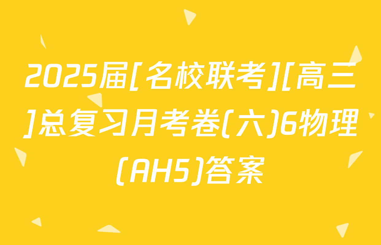 2025届[名校联考][高三]总复习月考卷(六)6物理(AH5)答案