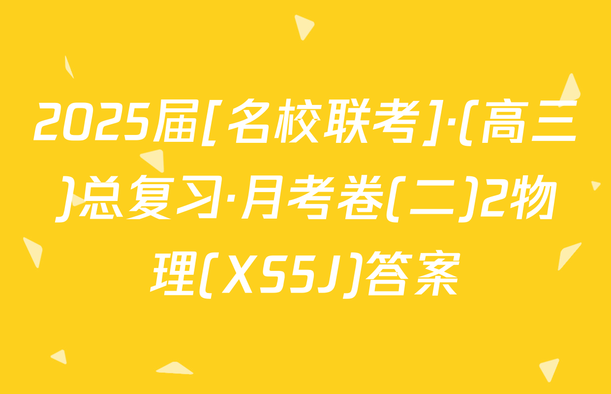 2025届[名校联考]·(高三)总复习·月考卷(二)2物理(XS5J)答案