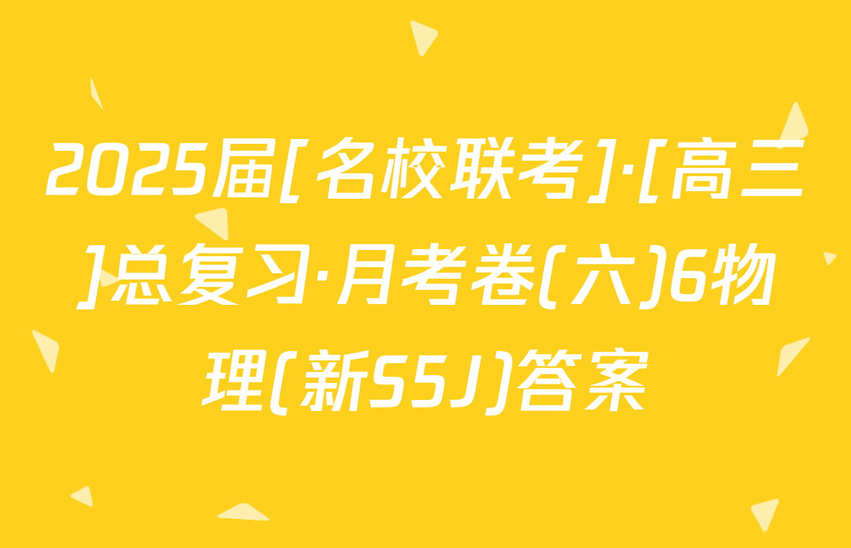 2025届[名校联考]·[高三]总复习·月考卷(六)6物理(新S5J)答案