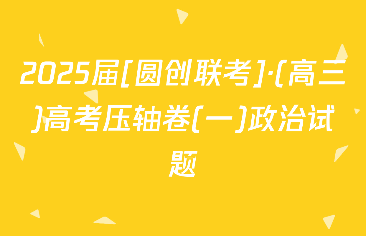 2025届[圆创联考]·(高三)高考压轴卷(一)政治试题