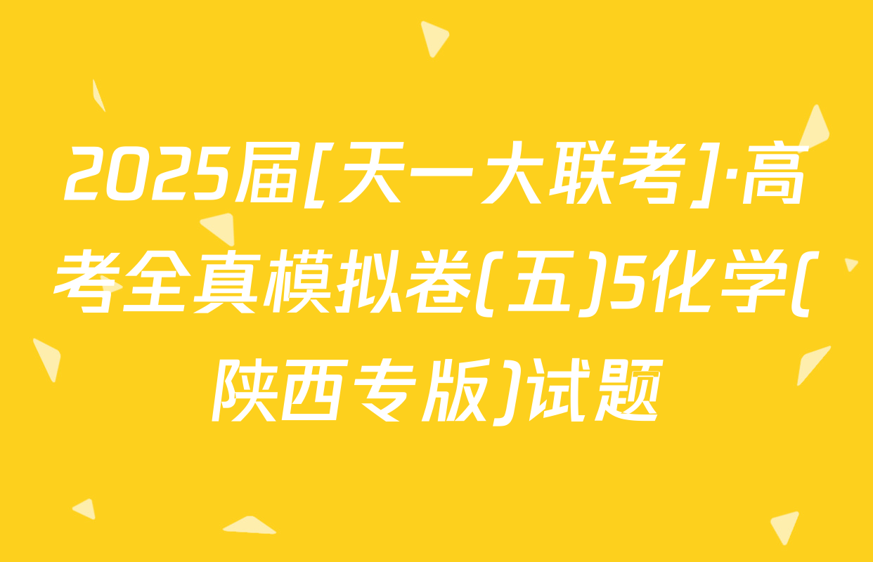 2025届[天一大联考]·高考全真模拟卷(五)5化学(陕西专版)试题