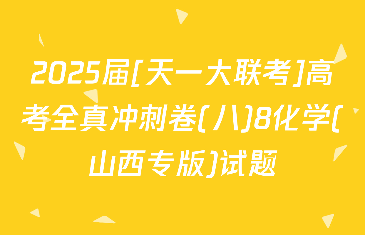 2025届[天一大联考]高考全真冲刺卷(八)8化学(山西专版)试题