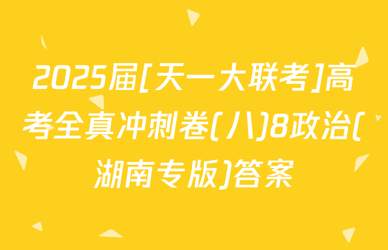 2025届[天一大联考]高考全真冲刺卷(八)8政治(湖南专版)答案