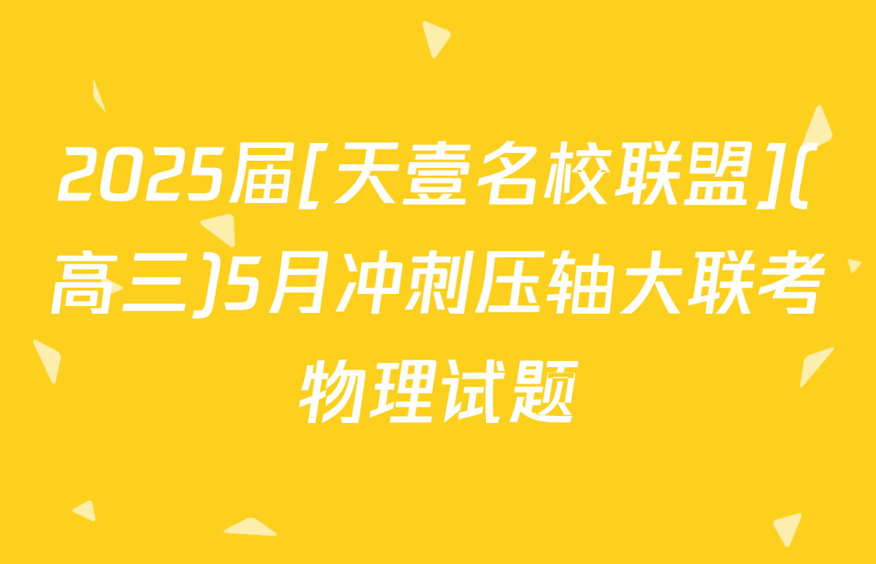 2025届[天壹名校联盟](高三)5月冲刺压轴大联考物理试题