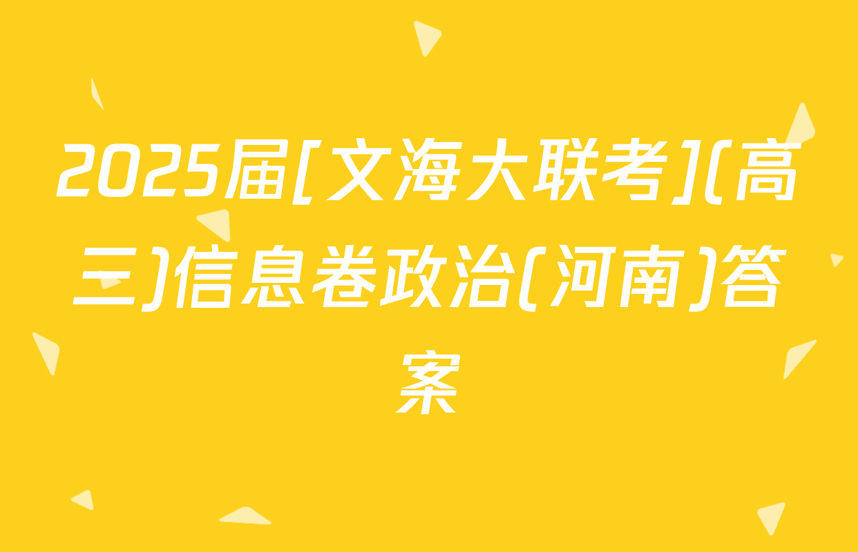 2025届[文海大联考](高三)信息卷政治(河南)答案