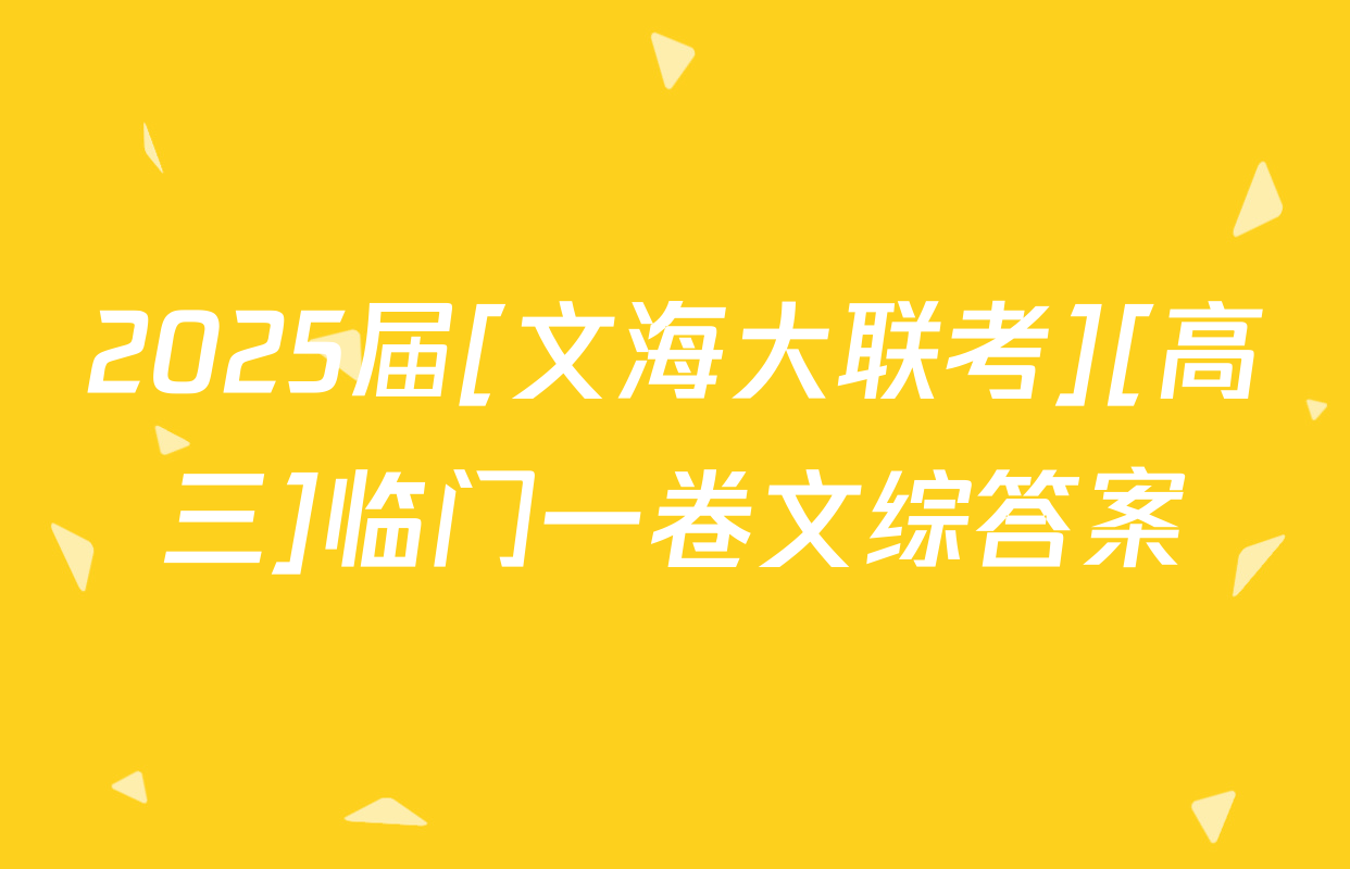 2025届[文海大联考][高三]临门一卷文综答案