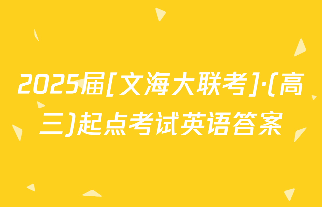 2025届[文海大联考]·(高三)起点考试英语答案