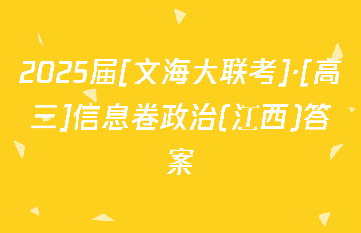 2025届[文海大联考]·[高三]信息卷政治(江西)答案