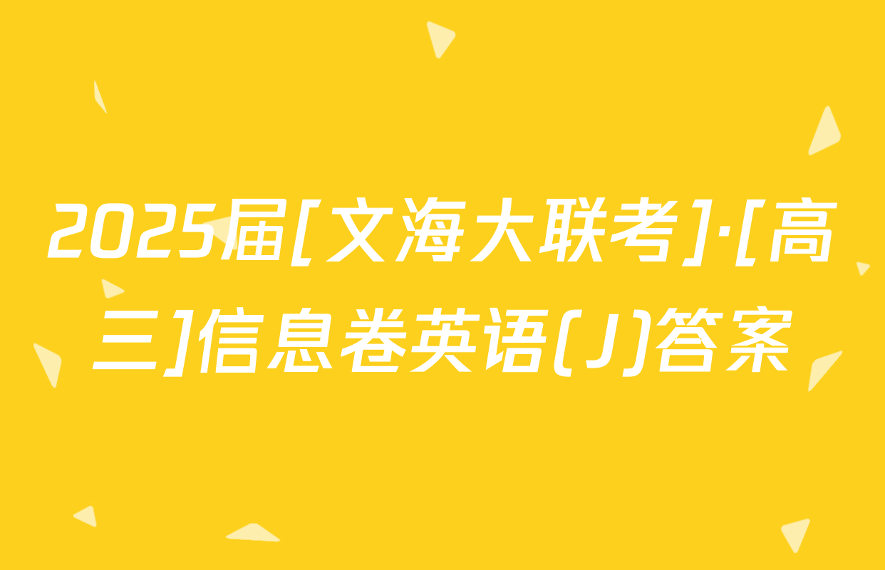 2025届[文海大联考]·[高三]信息卷英语(J)答案