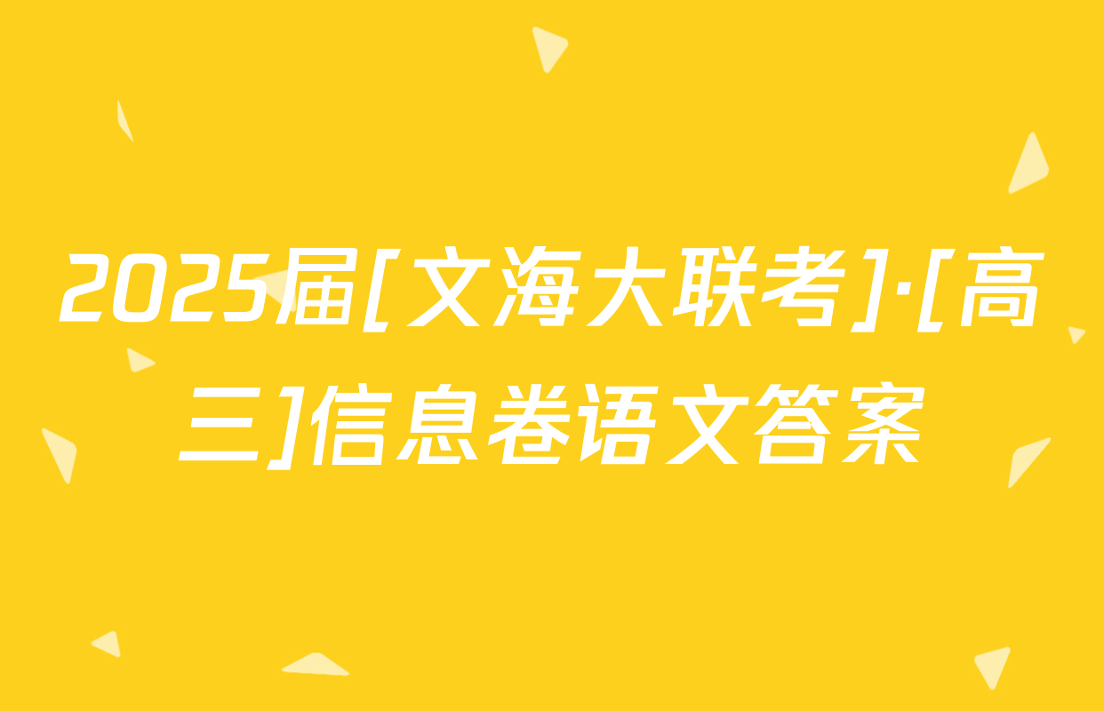 2025届[文海大联考]·[高三]信息卷语文答案