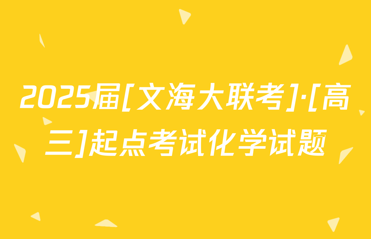 2025届[文海大联考]·[高三]起点考试化学试题