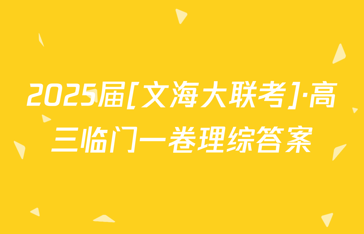 2025届[文海大联考]·高三临门一卷理综答案