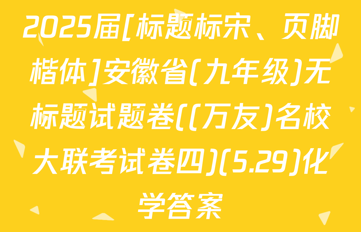 2025届[标题标宋、页脚楷体]安徽省(九年级)无标题试题卷((万友)名校大联考试卷四)(5.29)化学答案