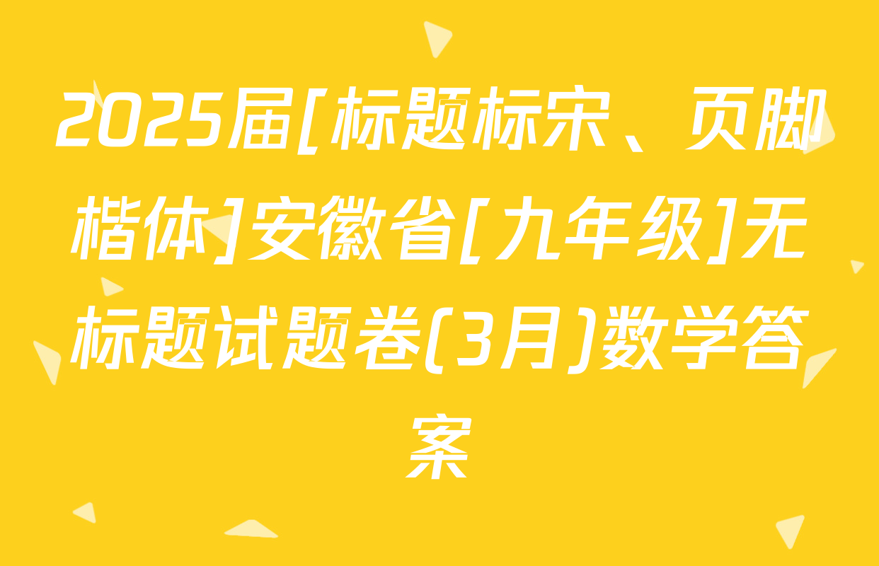 2025届[标题标宋、页脚楷体]安徽省[九年级]无标题试题卷(3月)数学答案