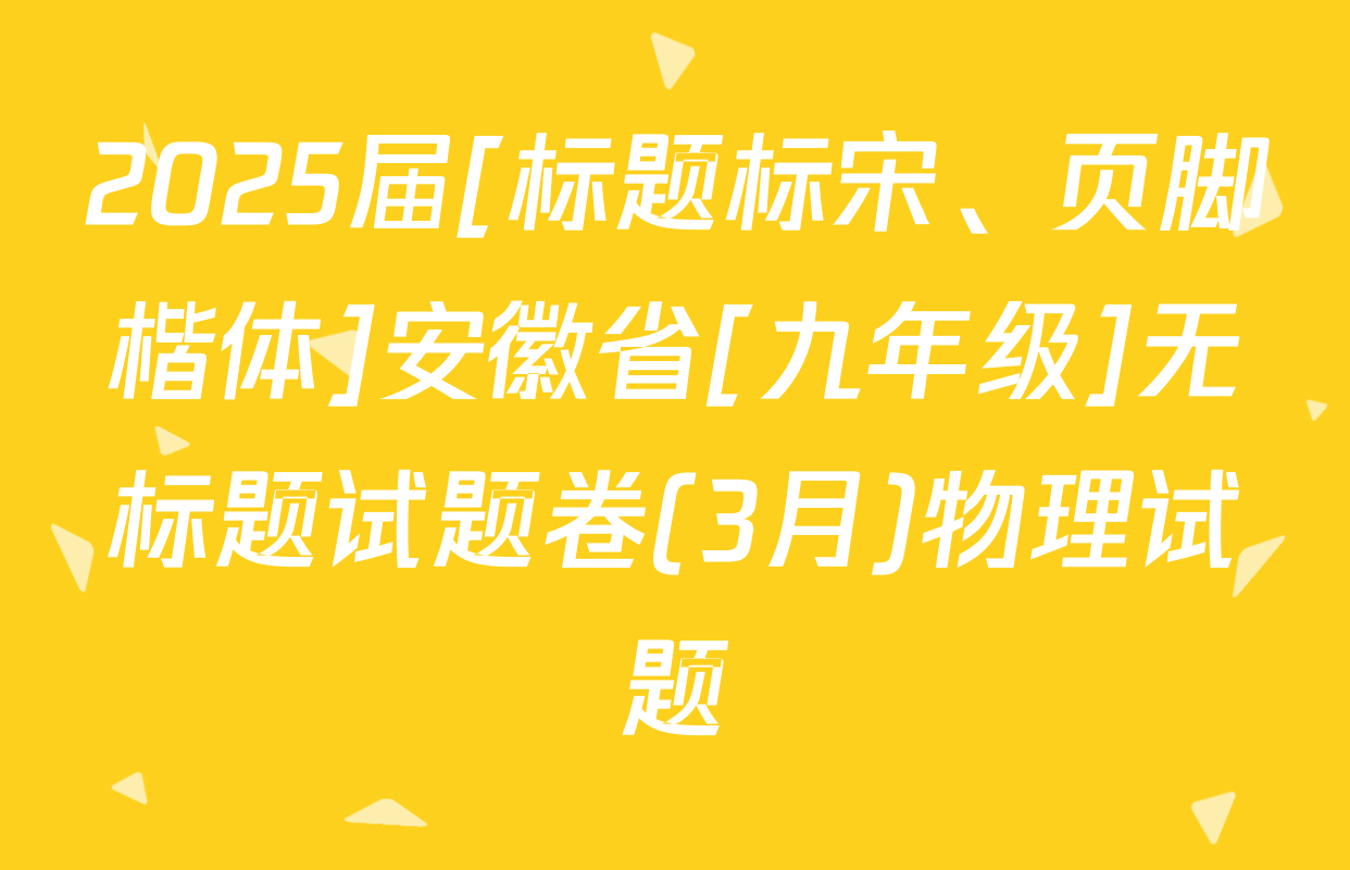 2025届[标题标宋、页脚楷体]安徽省[九年级]无标题试题卷(3月)物理试题