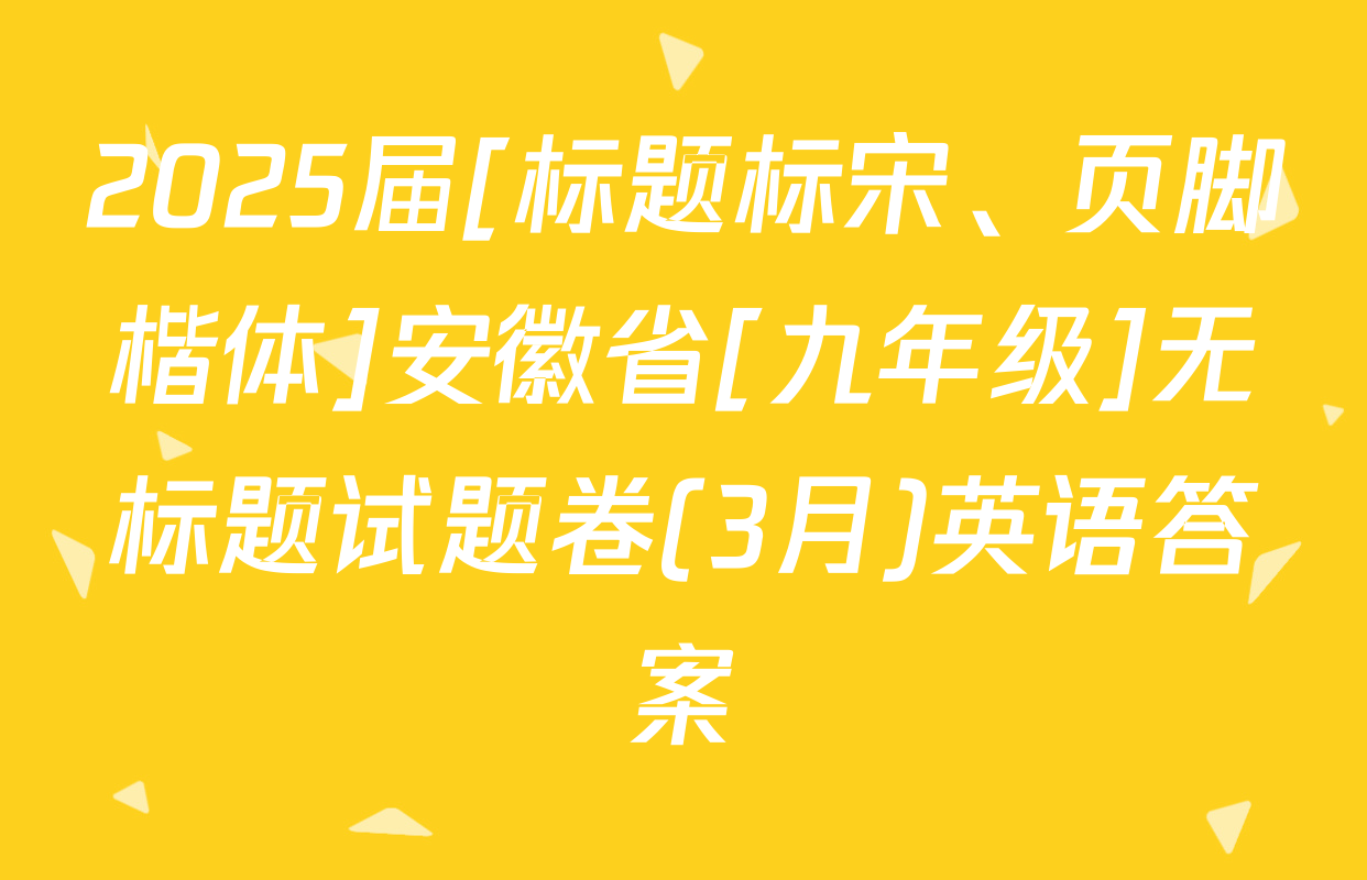 2025届[标题标宋、页脚楷体]安徽省[九年级]无标题试题卷(3月)英语答案
