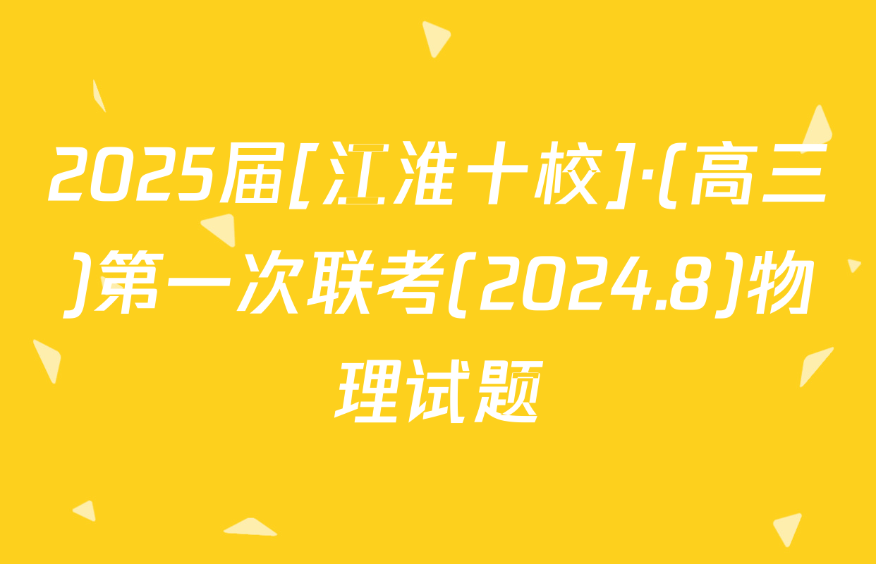 2025届[江淮十校]·(高三)第一次联考(2024.8)物理试题