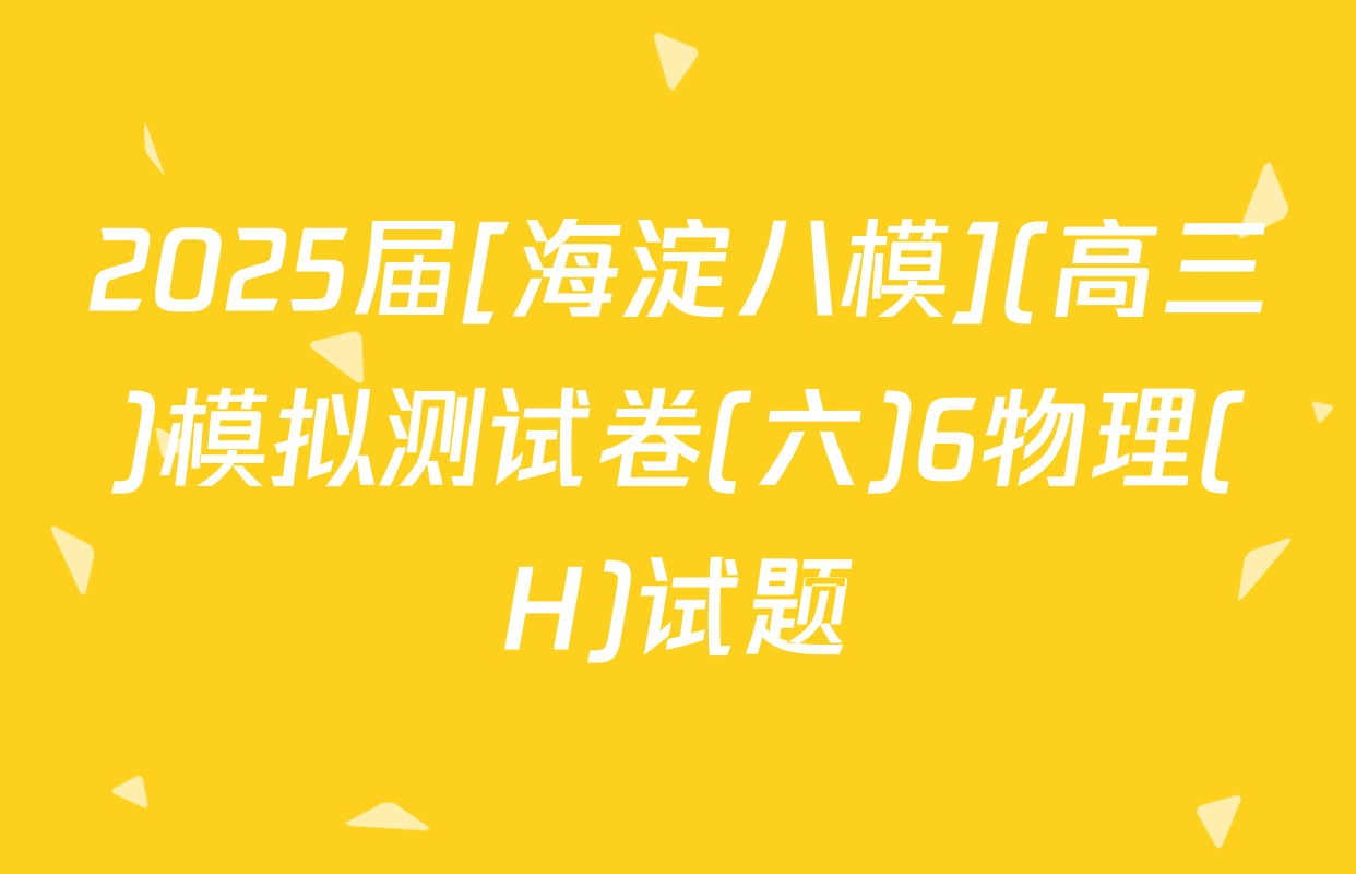 2025届[海淀八模](高三)模拟测试卷(六)6物理(H)试题