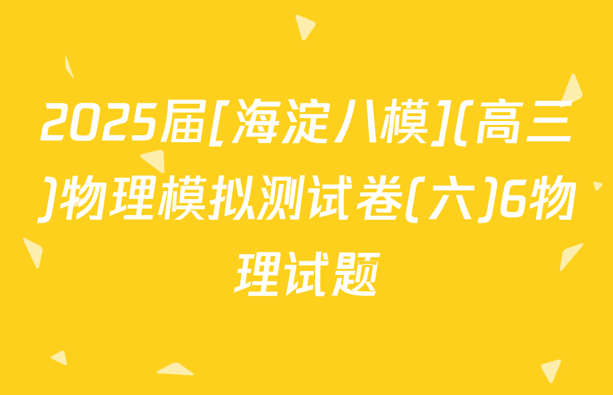 2025届[海淀八模](高三)物理模拟测试卷(六)6物理试题
