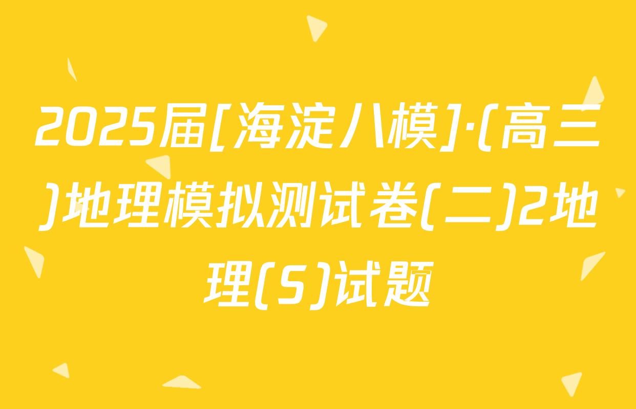 2025届[海淀八模]·(高三)地理模拟测试卷(二)2地理(S)试题
