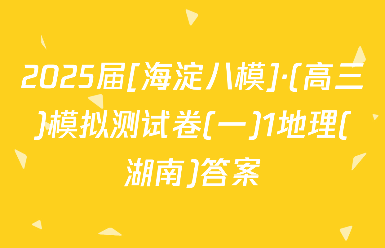 2025届[海淀八模]·(高三)模拟测试卷(一)1地理(湖南)答案