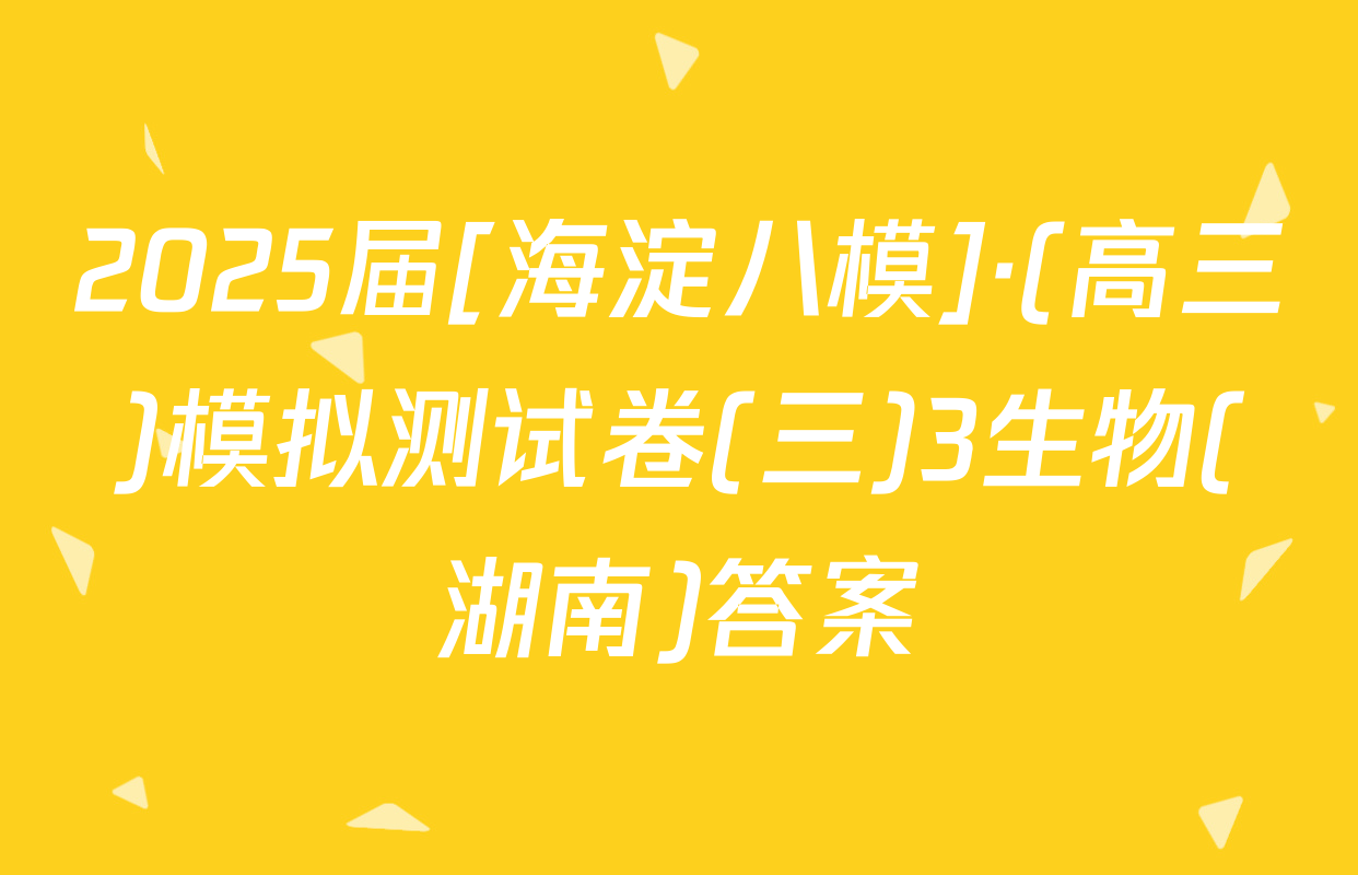 2025届[海淀八模]·(高三)模拟测试卷(三)3生物(湖南)答案