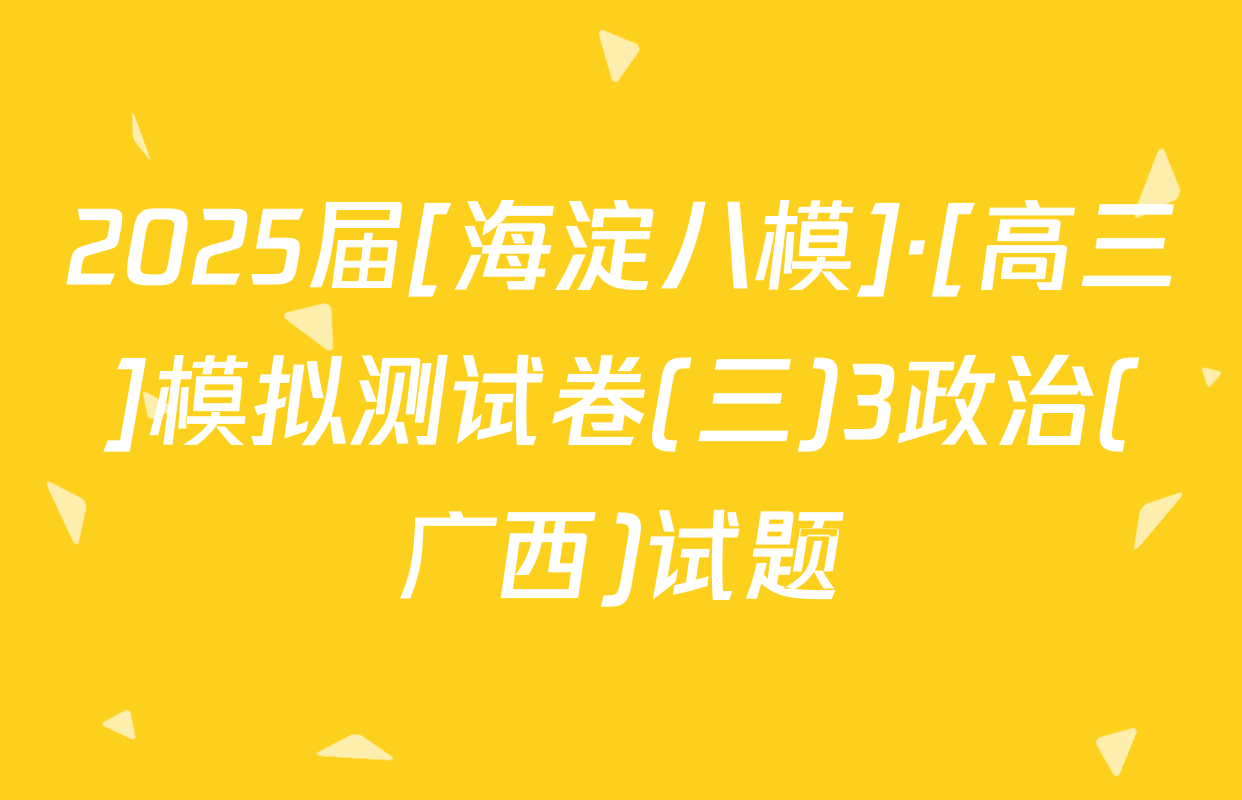 2025届[海淀八模]·[高三]模拟测试卷(三)3政治(广西)试题