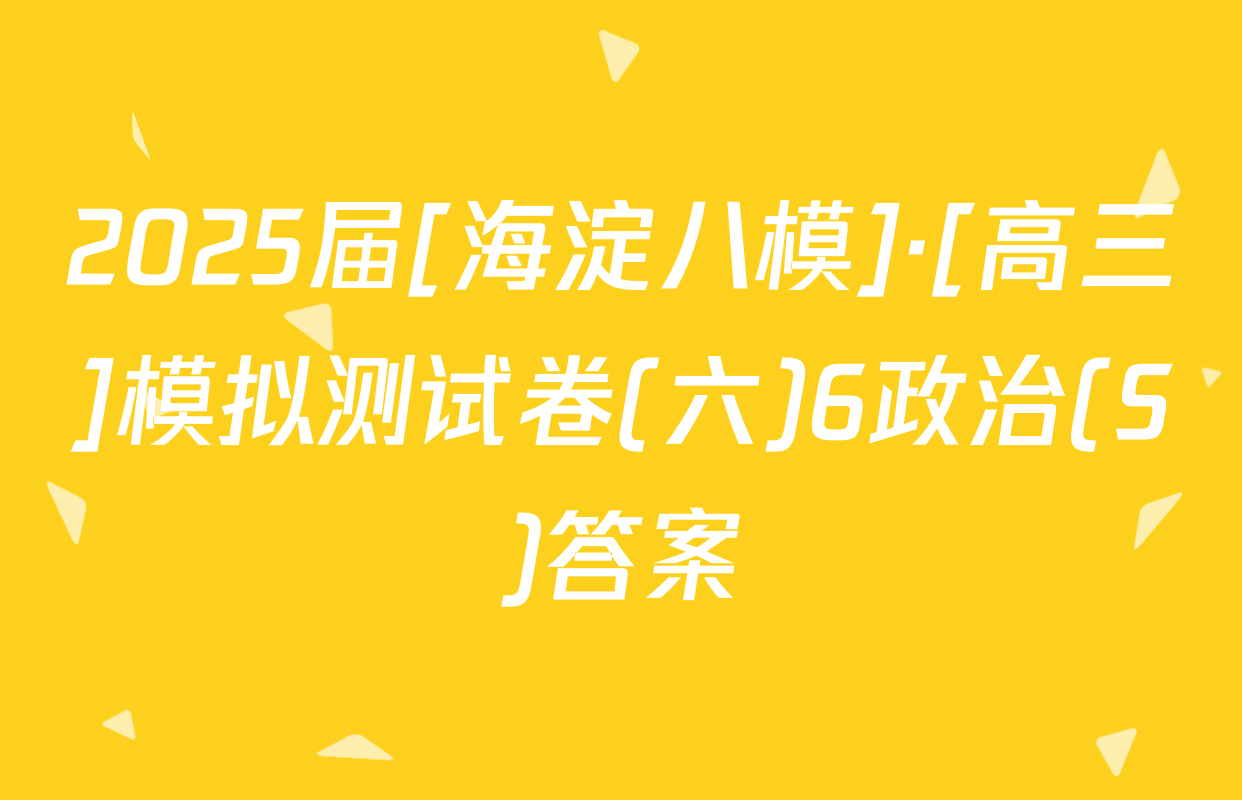 2025届[海淀八模]·[高三]模拟测试卷(六)6政治(S)答案