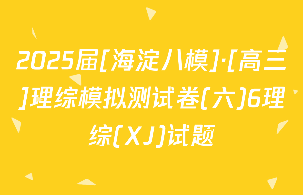 2025届[海淀八模]·[高三]理综模拟测试卷(六)6理综(XJ)试题