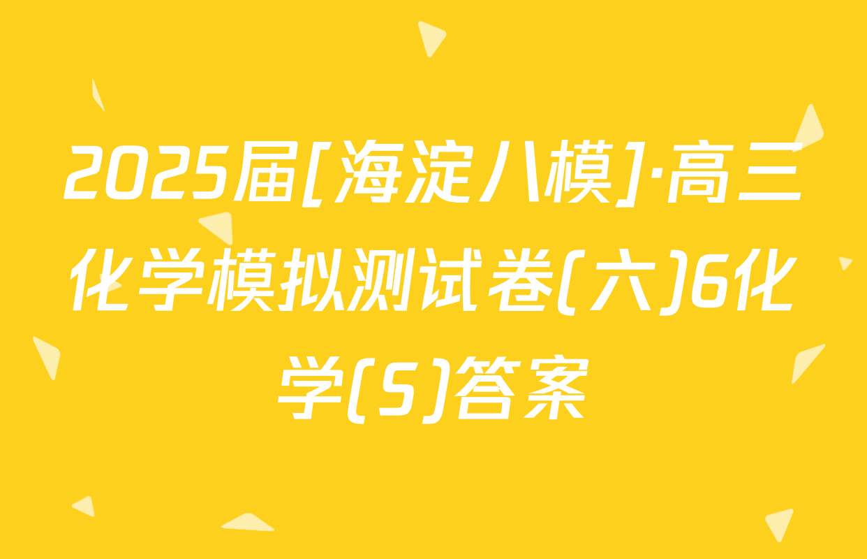 2025届[海淀八模]·高三化学模拟测试卷(六)6化学(S)答案