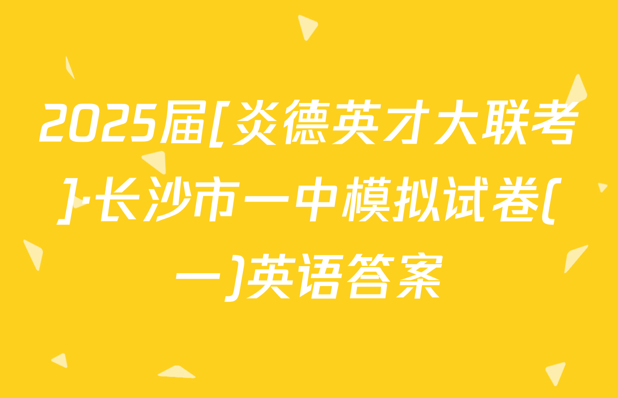 2025届[炎德英才大联考]·长沙市一中模拟试卷(一)英语答案