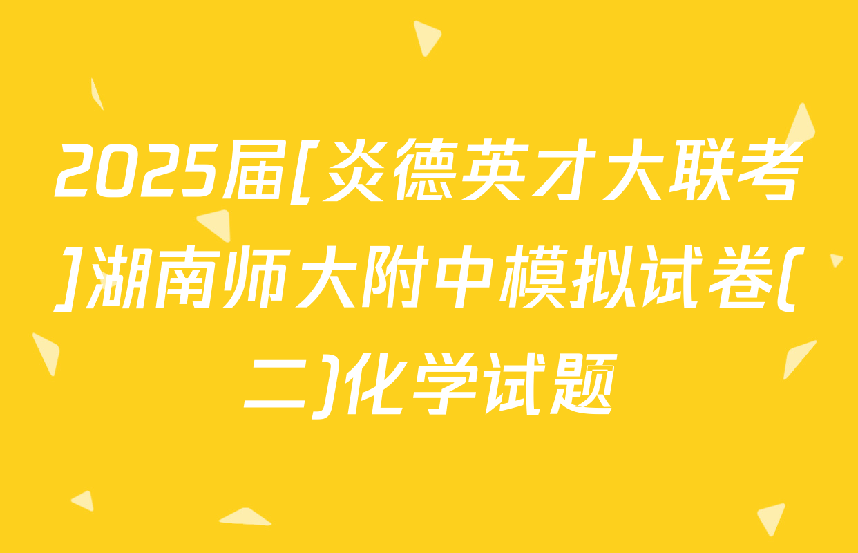 2025届[炎德英才大联考]湖南师大附中模拟试卷(二)化学试题