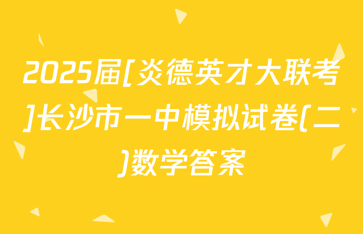 2025届[炎德英才大联考]长沙市一中模拟试卷(二)数学答案