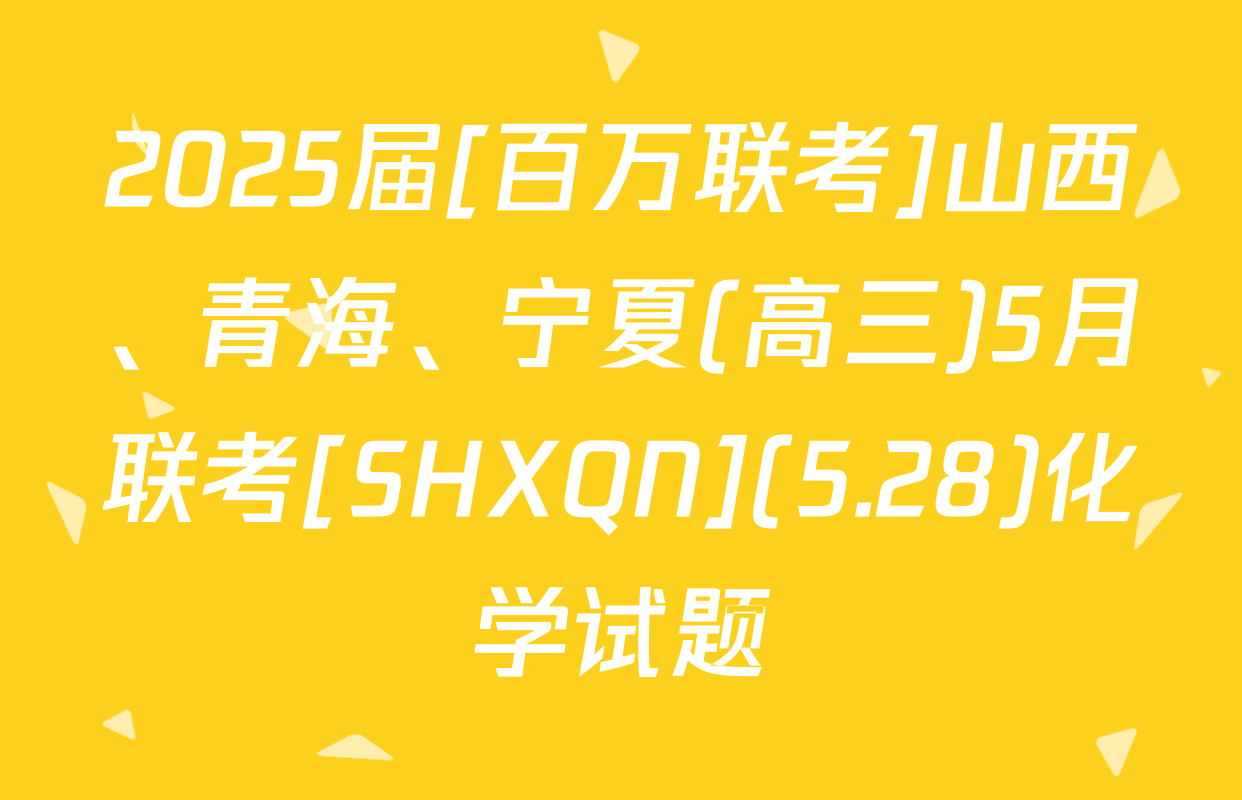 2025届[百万联考]山西、青海、宁夏(高三)5月联考[SHXQN](5.28)化学试题