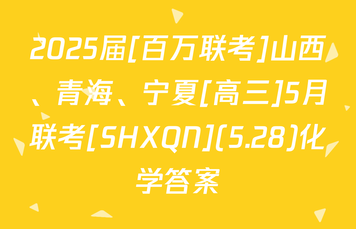 2025届[百万联考]山西、青海、宁夏[高三]5月联考[SHXQN](5.28)化学答案