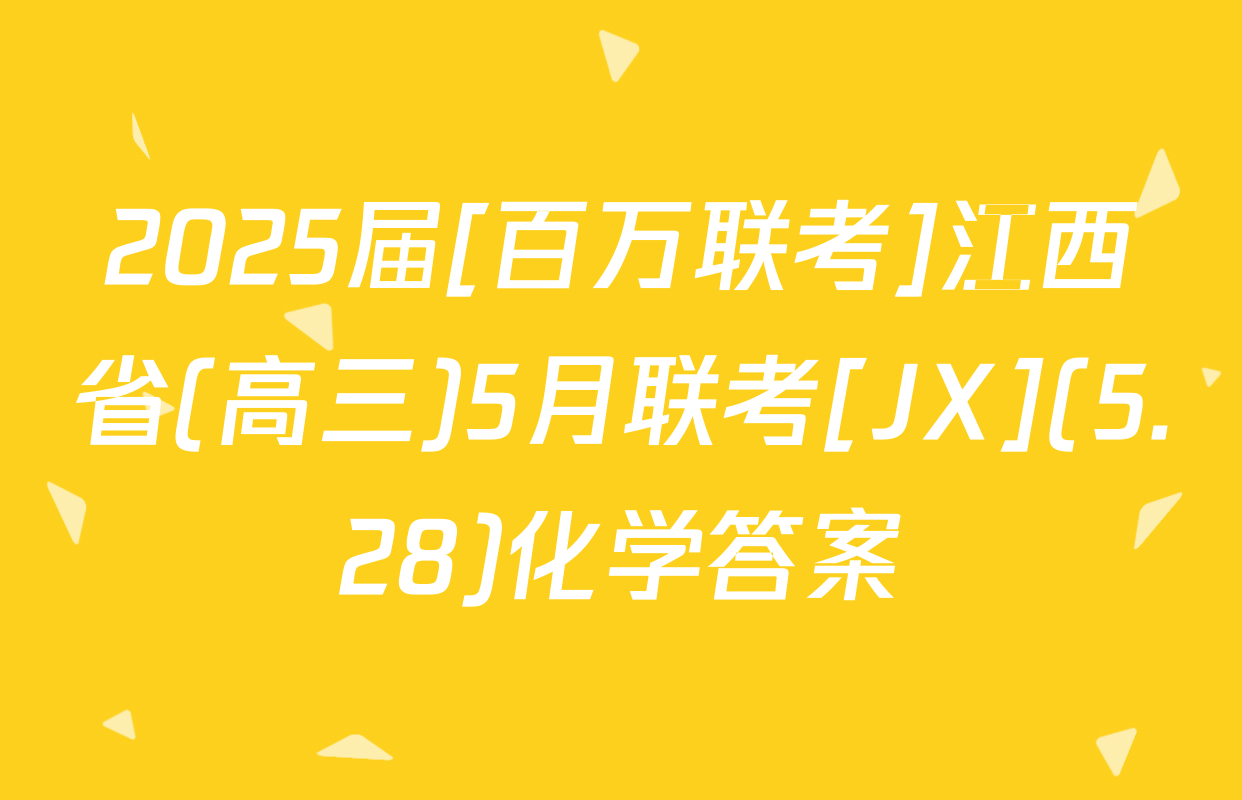2025届[百万联考]江西省(高三)5月联考[JX](5.28)化学答案