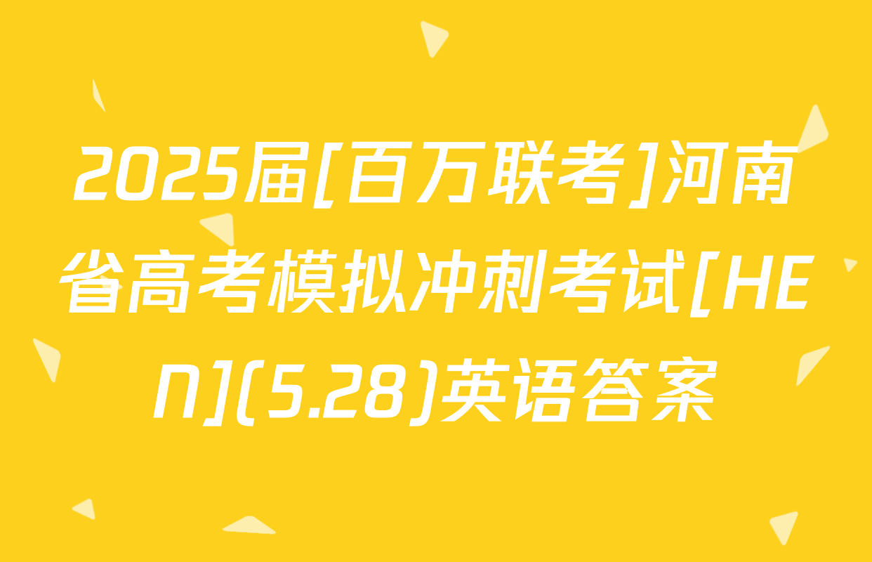 2025届[百万联考]河南省高考模拟冲刺考试[HEN](5.28)英语答案
