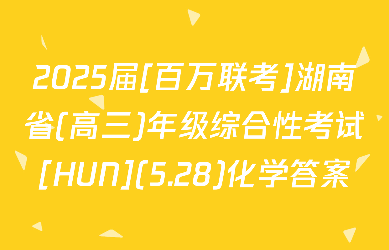 2025届[百万联考]湖南省(高三)年级综合性考试[HUN](5.28)化学答案