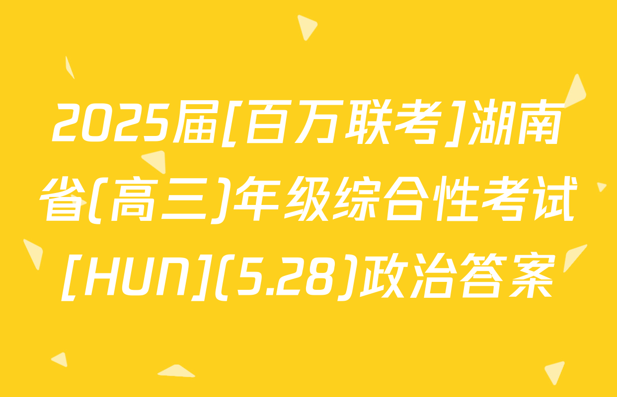 2025届[百万联考]湖南省(高三)年级综合性考试[HUN](5.28)政治答案