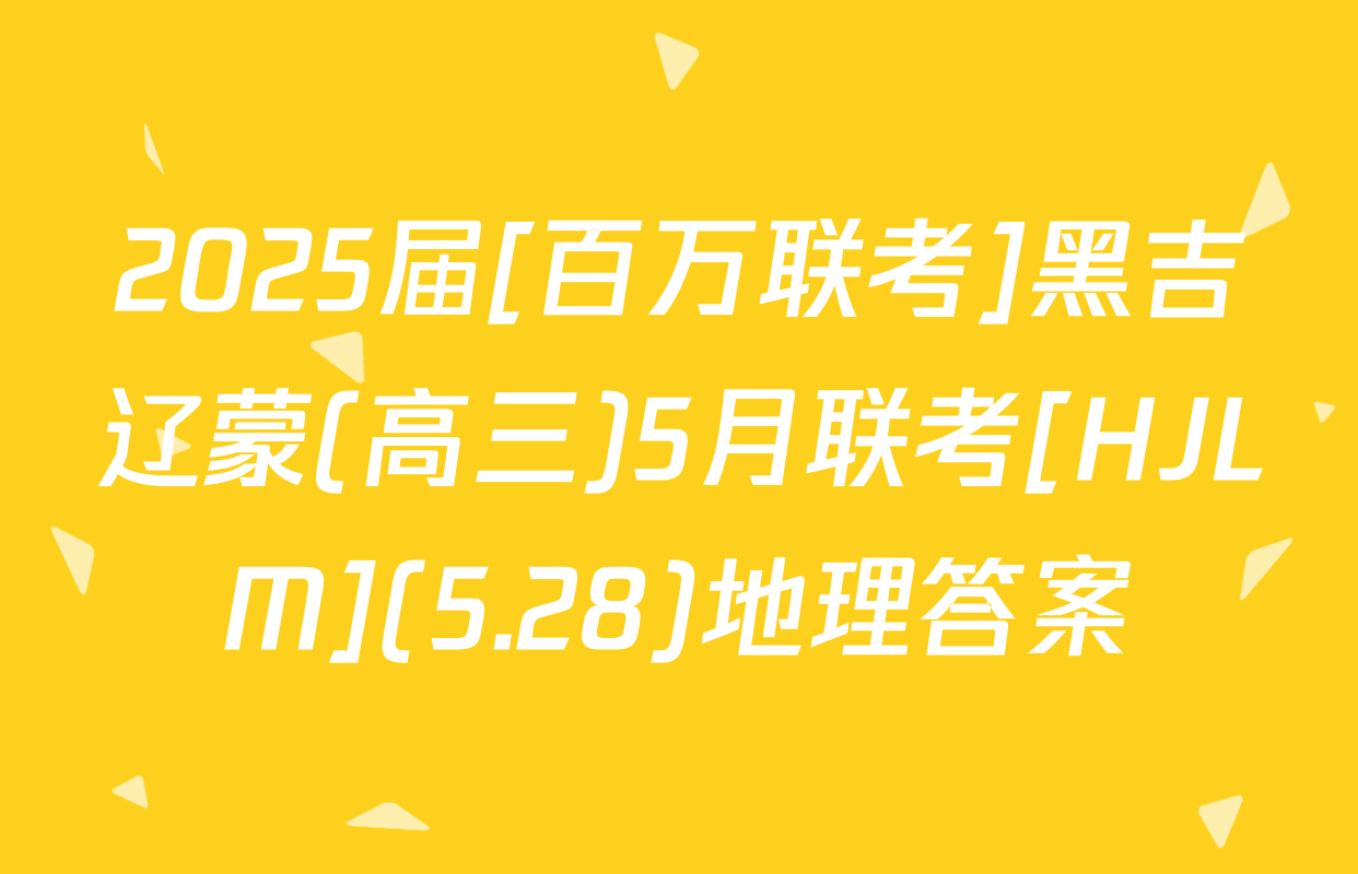 2025届[百万联考]黑吉辽蒙(高三)5月联考[HJLM](5.28)地理答案