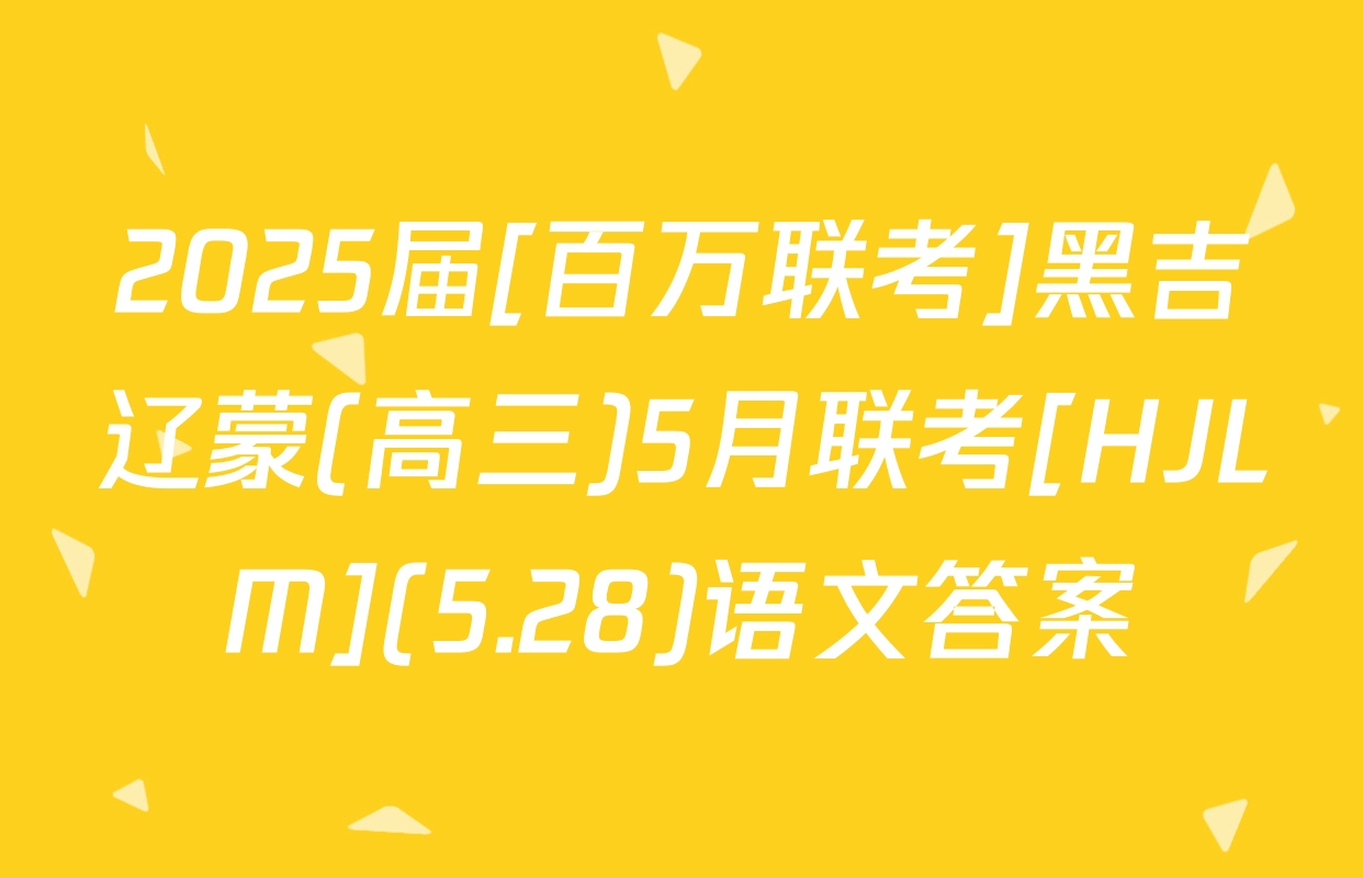 2025届[百万联考]黑吉辽蒙(高三)5月联考[HJLM](5.28)语文答案