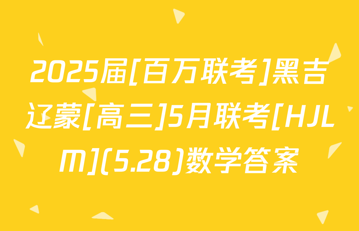 2025届[百万联考]黑吉辽蒙[高三]5月联考[HJLM](5.28)数学答案