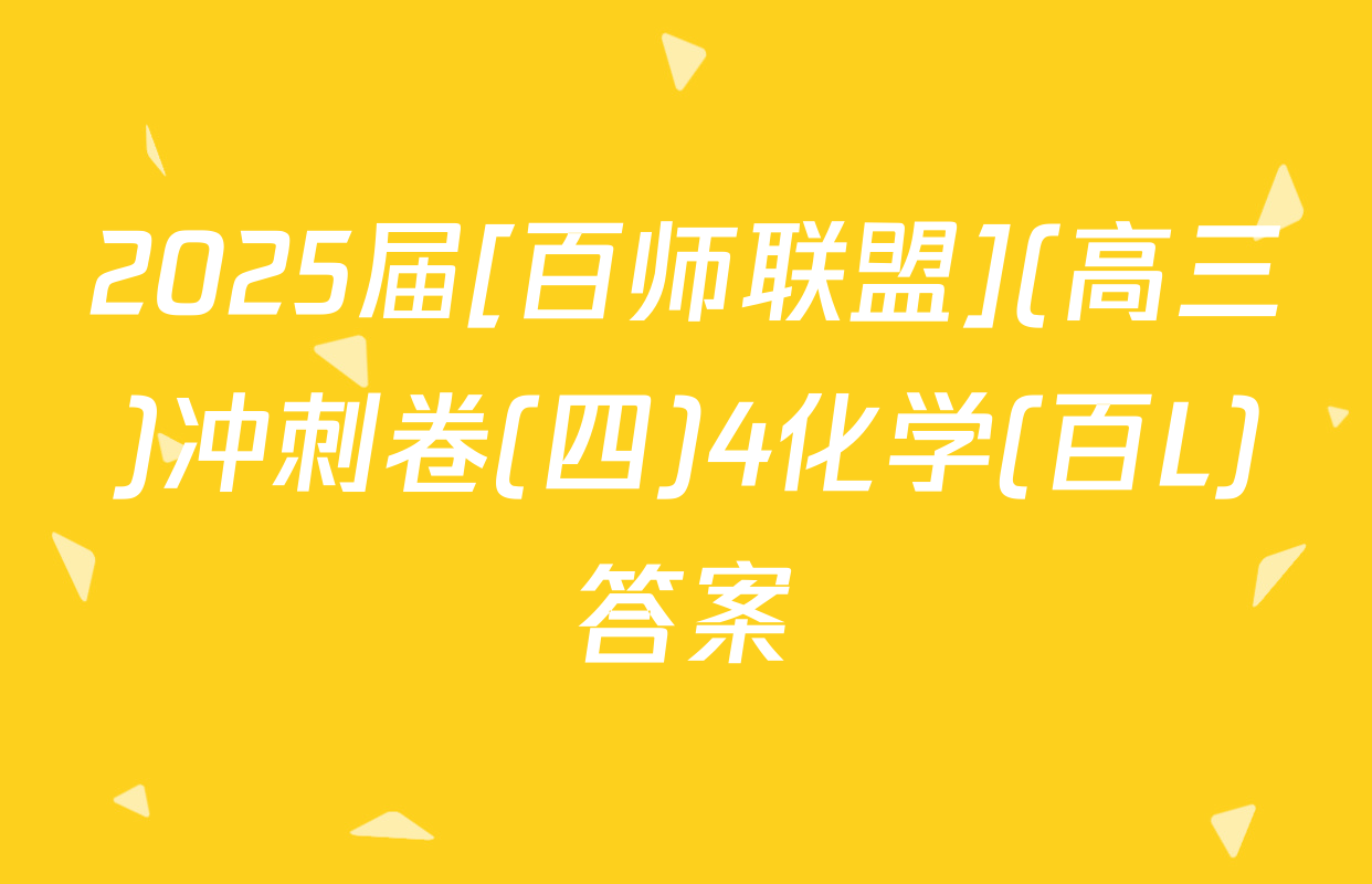 2025届[百师联盟](高三)冲刺卷(四)4化学(百L)答案