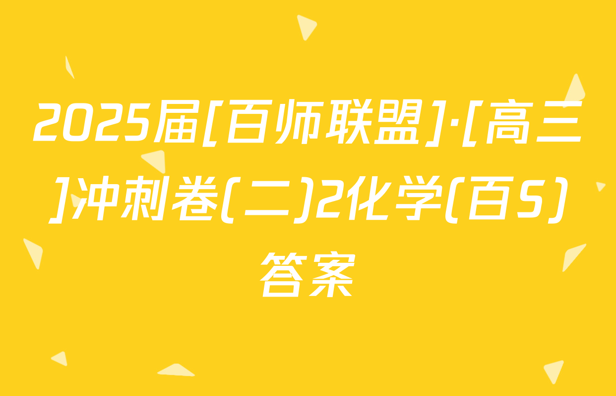 2025届[百师联盟]·[高三]冲刺卷(二)2化学(百S)答案