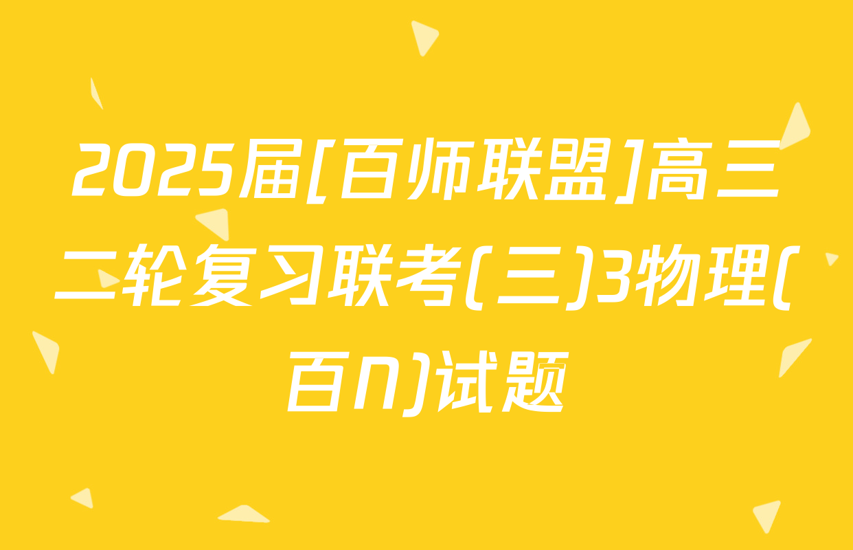 2025届[百师联盟]高三二轮复习联考(三)3物理(百N)试题