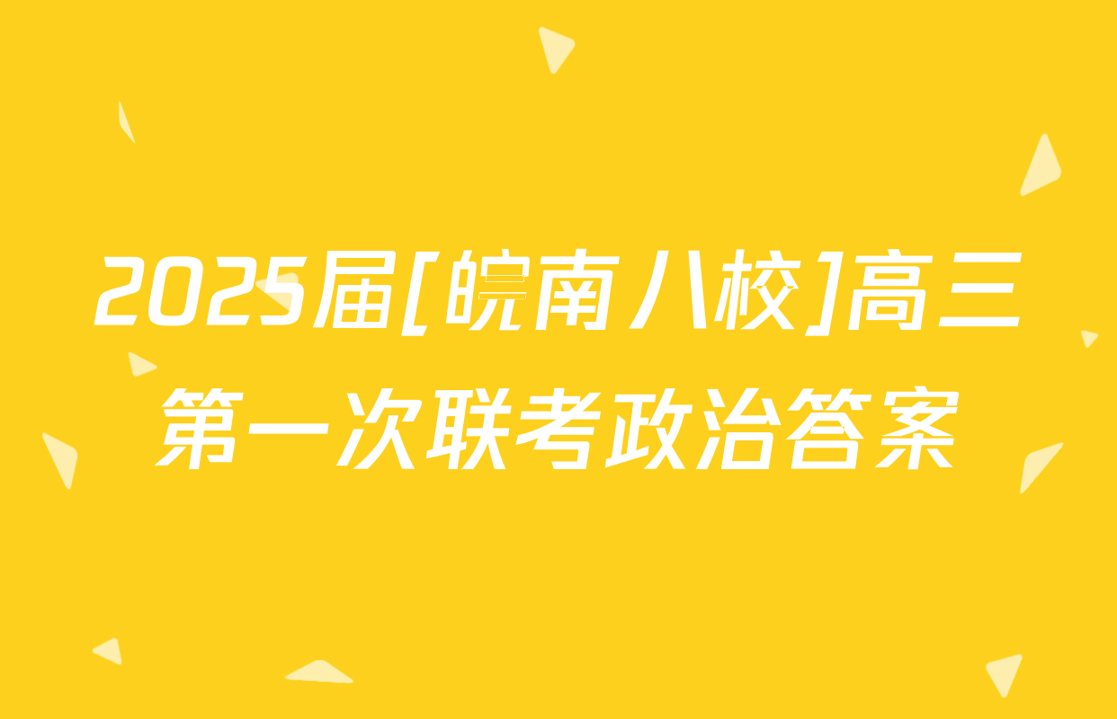 2025届[皖南八校]高三第一次联考政治答案