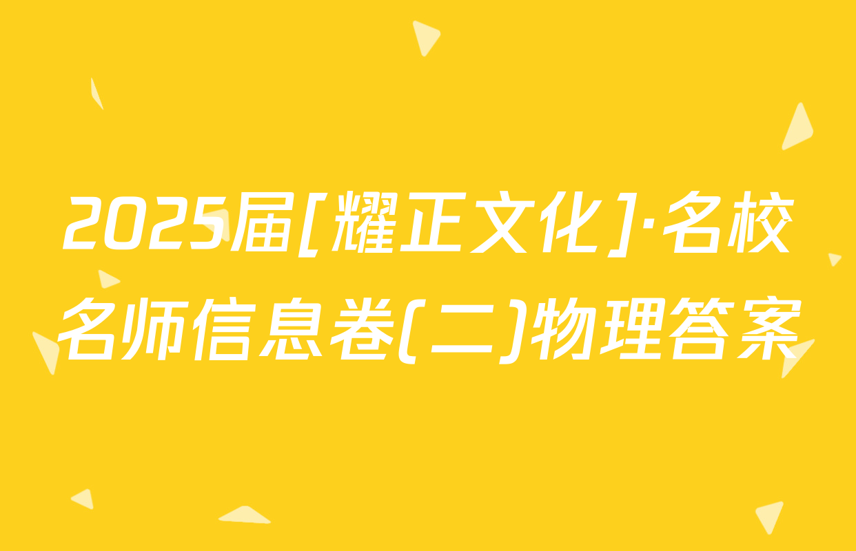 2025届[耀正文化]·名校名师信息卷(二)物理答案